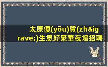 太原優(yōu)質(zhì)生意好豪華夜場招聘ktv包食宿 班多無壓力當天結(jié)